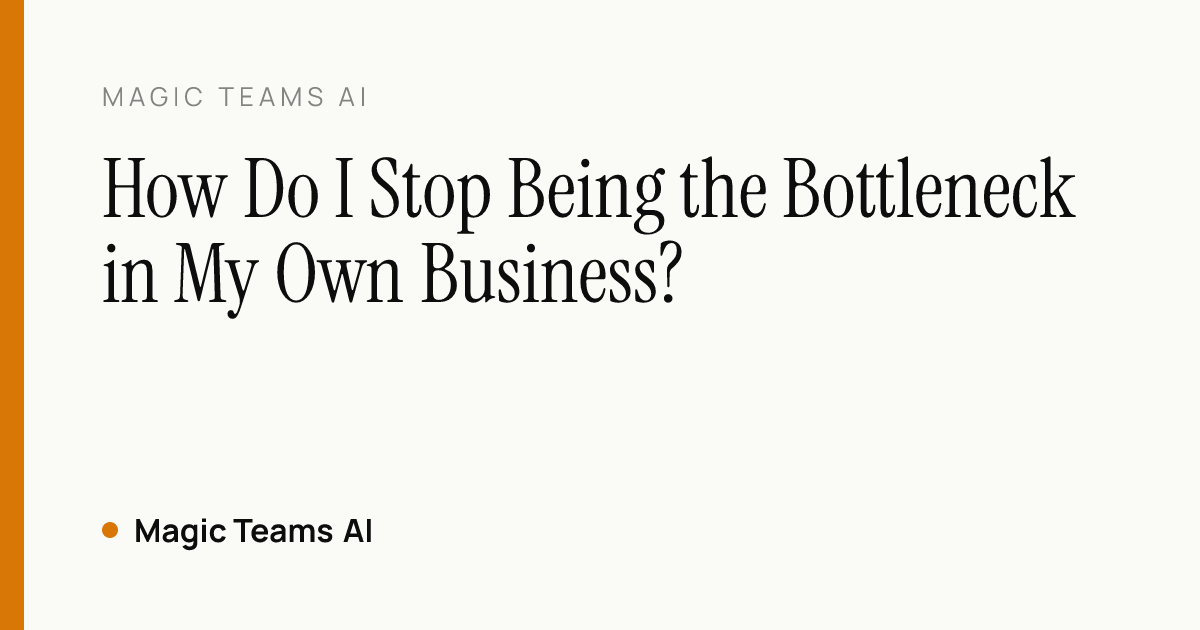 How Do I Stop Being the Bottleneck in My Own Business? — Magic Teams AI editorial cover