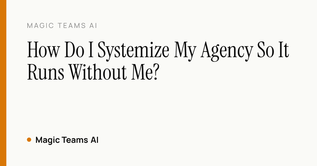 How Do I Systemize My Agency So It Runs Without Me? — Magic Teams AI editorial cover